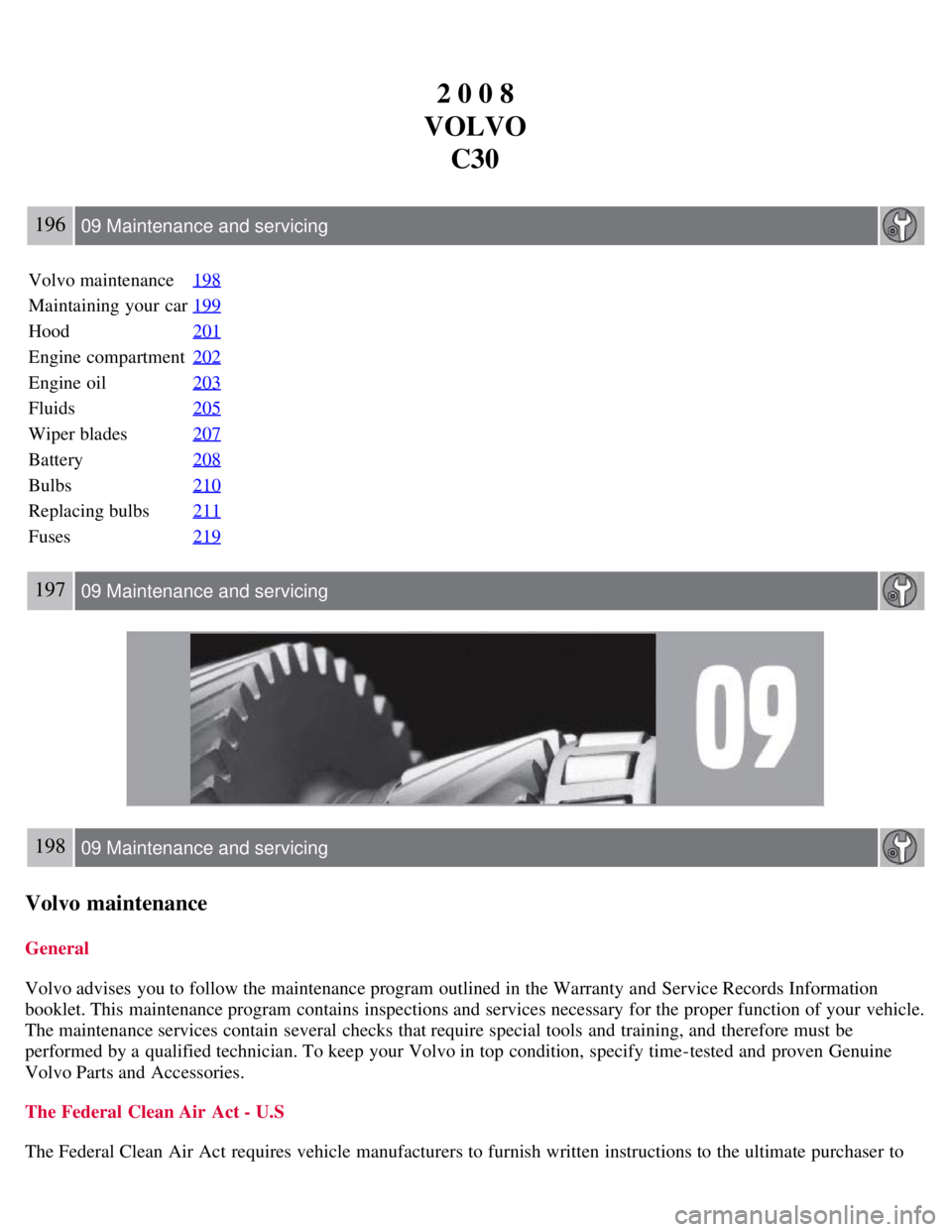 VOLVO C30 2008 Owners Manual 2 0 0 8
VOLVO C30
196 09 Maintenance and servicing
Volvo maintenance 198
Maintaining your car199
Hood201
Engine compartment202
Engine oil203
Fluids205
Wiper blades207
Battery208
Bulbs210
Replacing bul VOLVO C30 2008 Owners Manual 2 0 0 8
VOLVO C30
196 09 Maintenance and servicing
Volvo maintenance 198
Maintaining your car199
Hood201
Engine compartment202
Engine oil203
Fluids205
Wiper blades207
Battery208
Bulbs210
Replacing bul