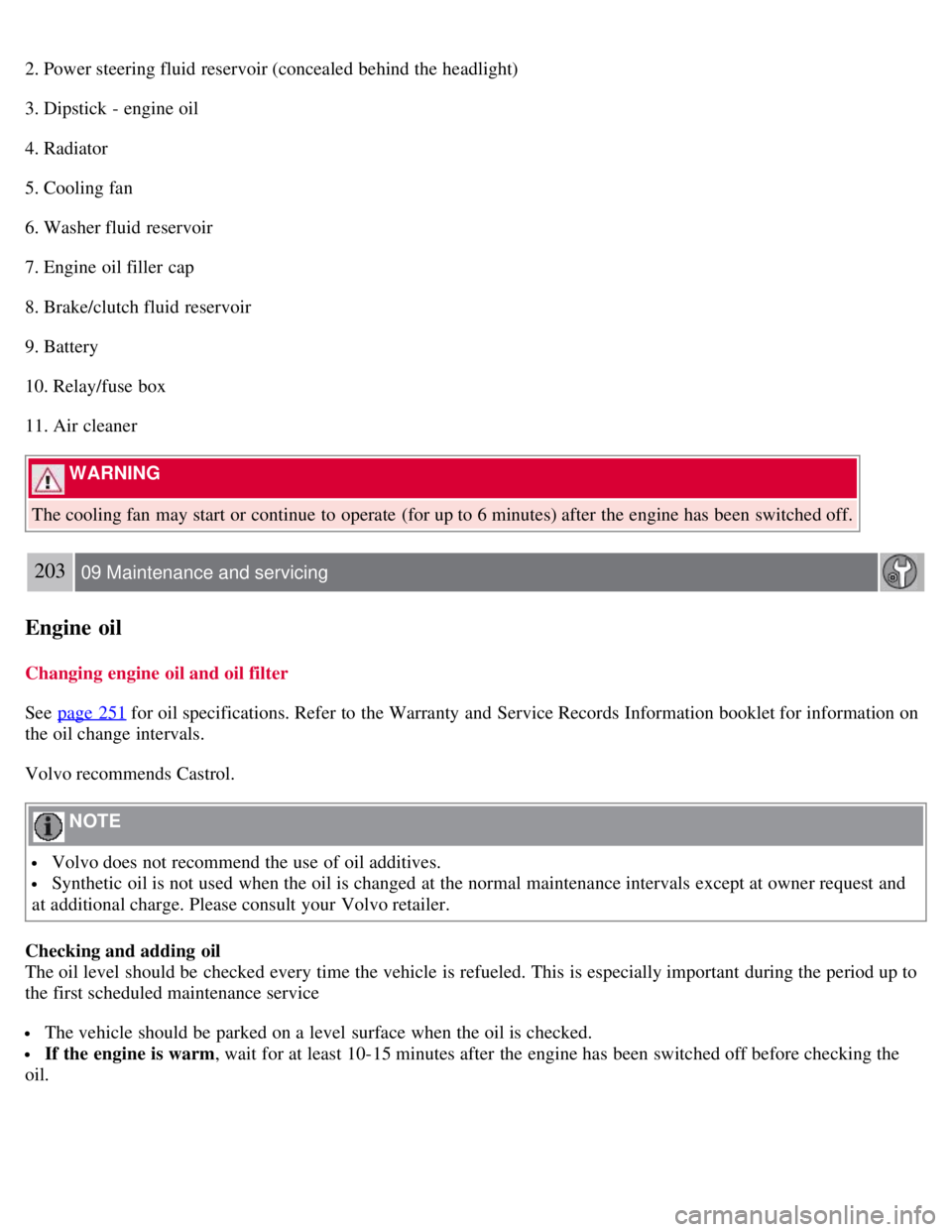 VOLVO C30 2008  Owners Manual 2. Power steering fluid reservoir (concealed behind the headlight)
3. Dipstick - engine oil
4. Radiator
5. Cooling fan
6. Washer fluid reservoir
7. Engine oil filler  cap
8. Brake/clutch fluid reservo