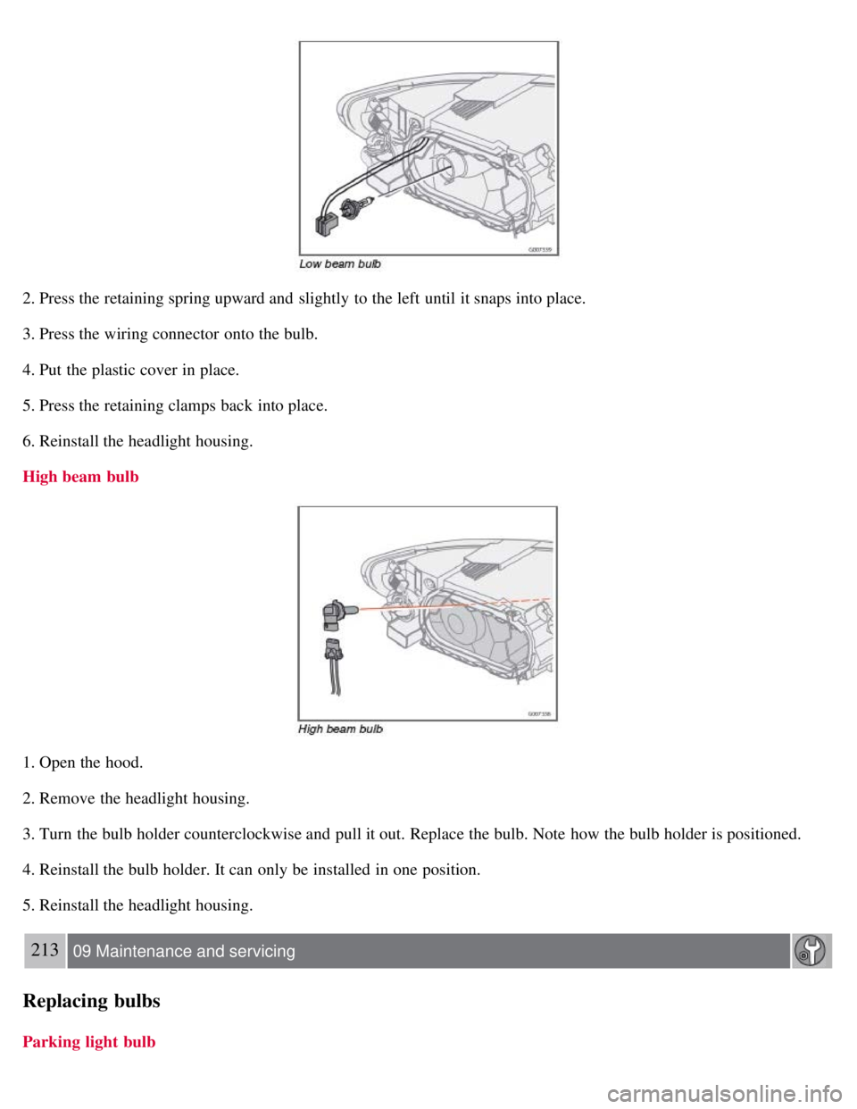 VOLVO C30 2008  Owners Manual 2. Press the retaining spring upward and  slightly  to the left until it snaps into place.
3. Press the wiring connector  onto the bulb.
4. Put the plastic cover in place.
5. Press the retaining clamp
