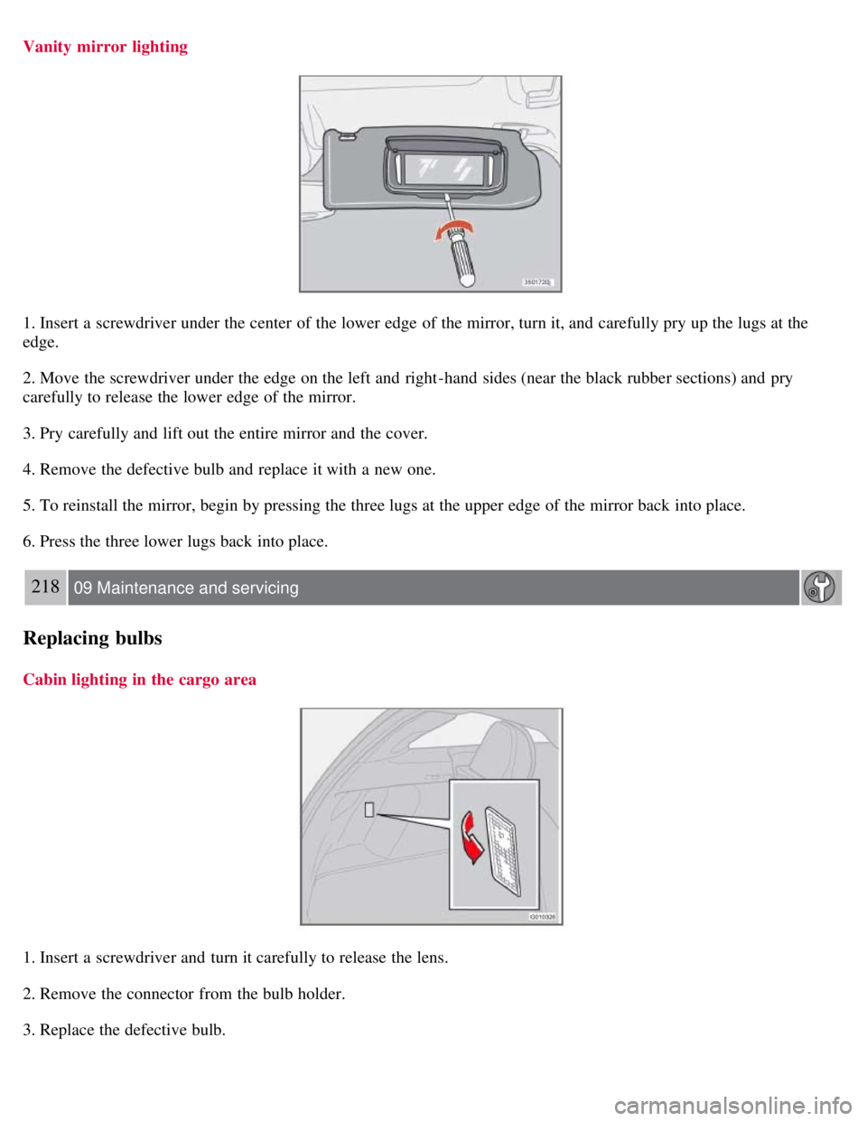 VOLVO C30 2008  Owners Manual Vanity mirror  lighting
1. Insert a  screwdriver under the center  of the lower edge of the mirror, turn it, and  carefully pry up the lugs at the
edge.
2. Move the screwdriver under the edge on the l
