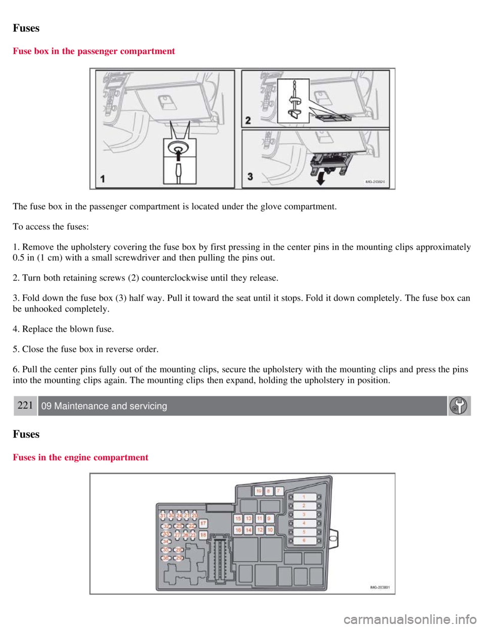 VOLVO C30 2008  Owners Manual Fuses
Fuse box in the passenger compartment
The fuse box in the passenger  compartment is located under the glove compartment.
To access the fuses:
1. Remove the upholstery covering the fuse box by fi