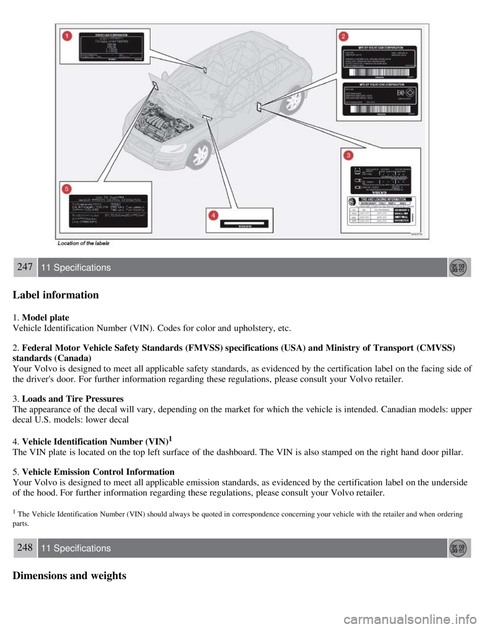 VOLVO C30 2008  Owners Manual 247 11 Specifications
Label information
1. Model plate
Vehicle Identification Number (VIN).  Codes for color and  upholstery, etc.
2. Federal Motor Vehicle Safety Standards (FMVSS) specifications (USA