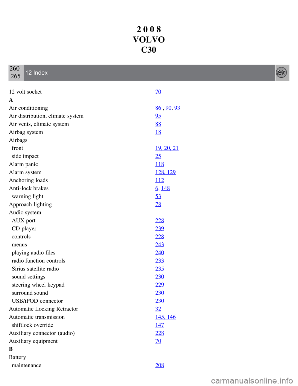 VOLVO C30 2008 Owners Manual 2 0 0 8
VOLVO C30
260-265 12 Index
12 volt socket 70
A
Air conditioning86
, 90, 93
Air distribution, climate system95
Air vents, climate system88
Airbag system18
Airbags
front19, 20, 21
side im VOLVO C30 2008 Owners Manual 2 0 0 8
VOLVO C30
260-265 12 Index
12 volt socket 70
A
Air conditioning86
, 90, 93
Air distribution, climate system95
Air vents, climate system88
Airbag system18
Airbags
front19, 20, 21
side im
