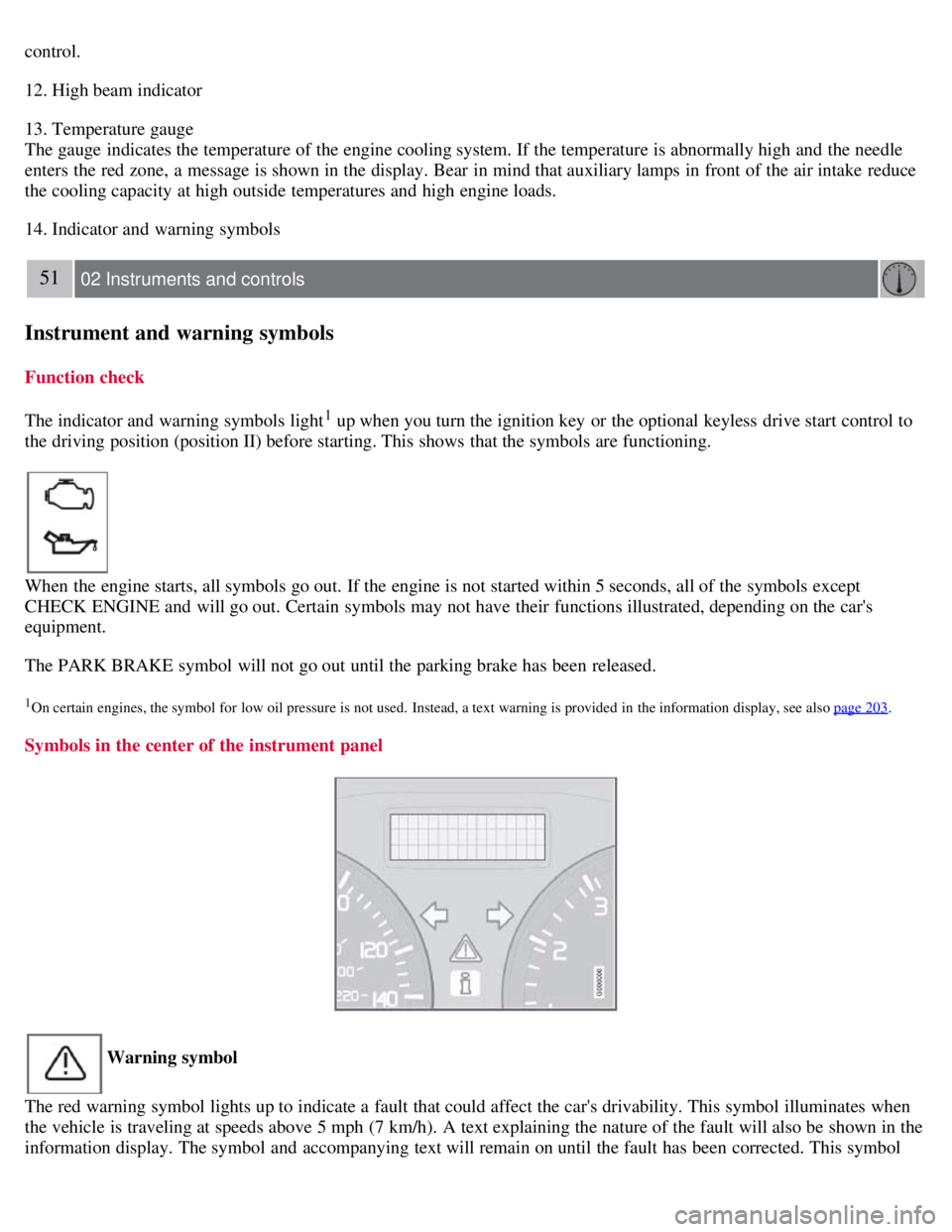 VOLVO C30 2008 Service Manual control.
12. High beam indicator
13. Temperature gauge
The gauge indicates the temperature of the engine cooling system. If the temperature is abnormally high and  the needle
enters the red zone, a  m