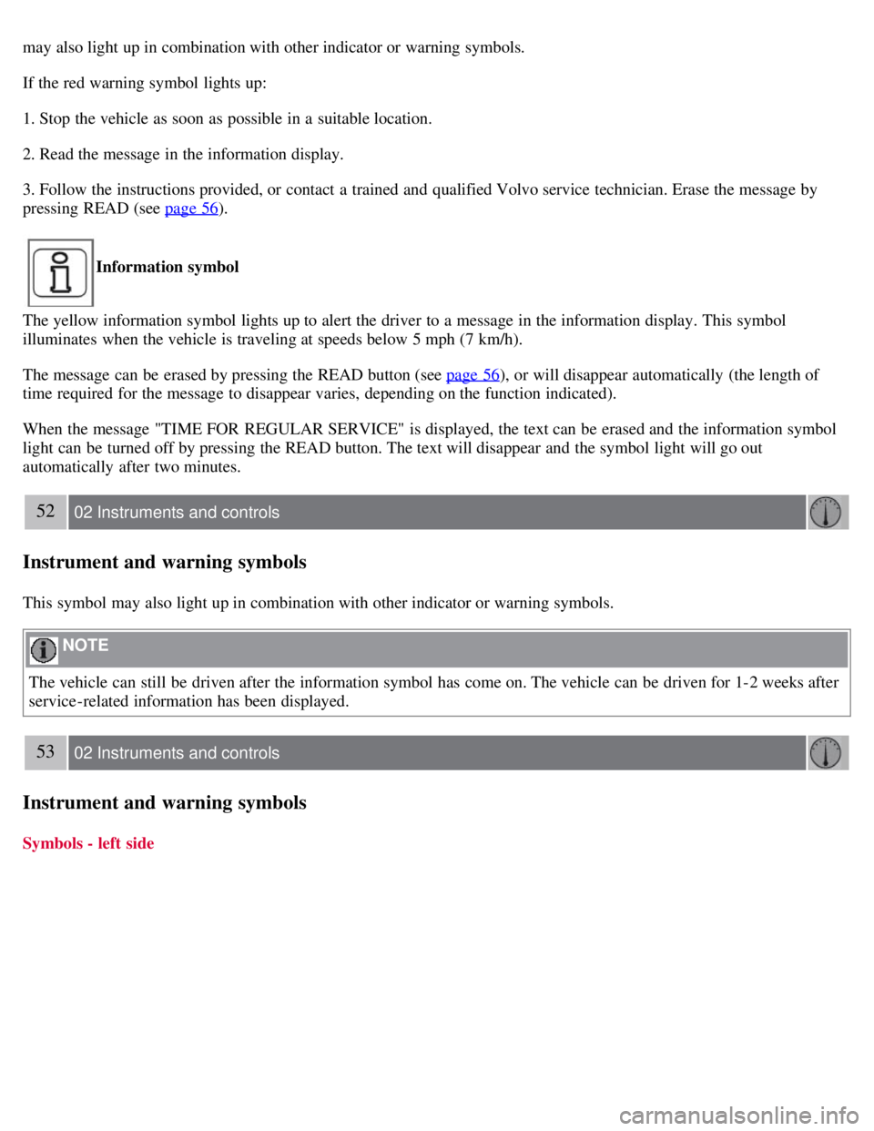 VOLVO C30 2008 Service Manual may also light up in combination with other indicator or warning symbols.
If the red warning symbol  lights up:
1. Stop the vehicle as soon as possible in a  suitable location.
2. Read the message in 