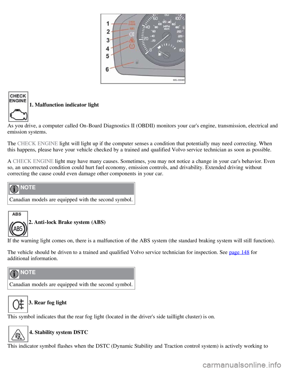 VOLVO C30 2008 Service Manual 1. Malfunction indicator light
As you drive, a  computer called On-Board  Diagnostics II (OBDII)  monitors your cars engine, transmission, electrical and
emission systems.
The CHECK ENGINE  light wil