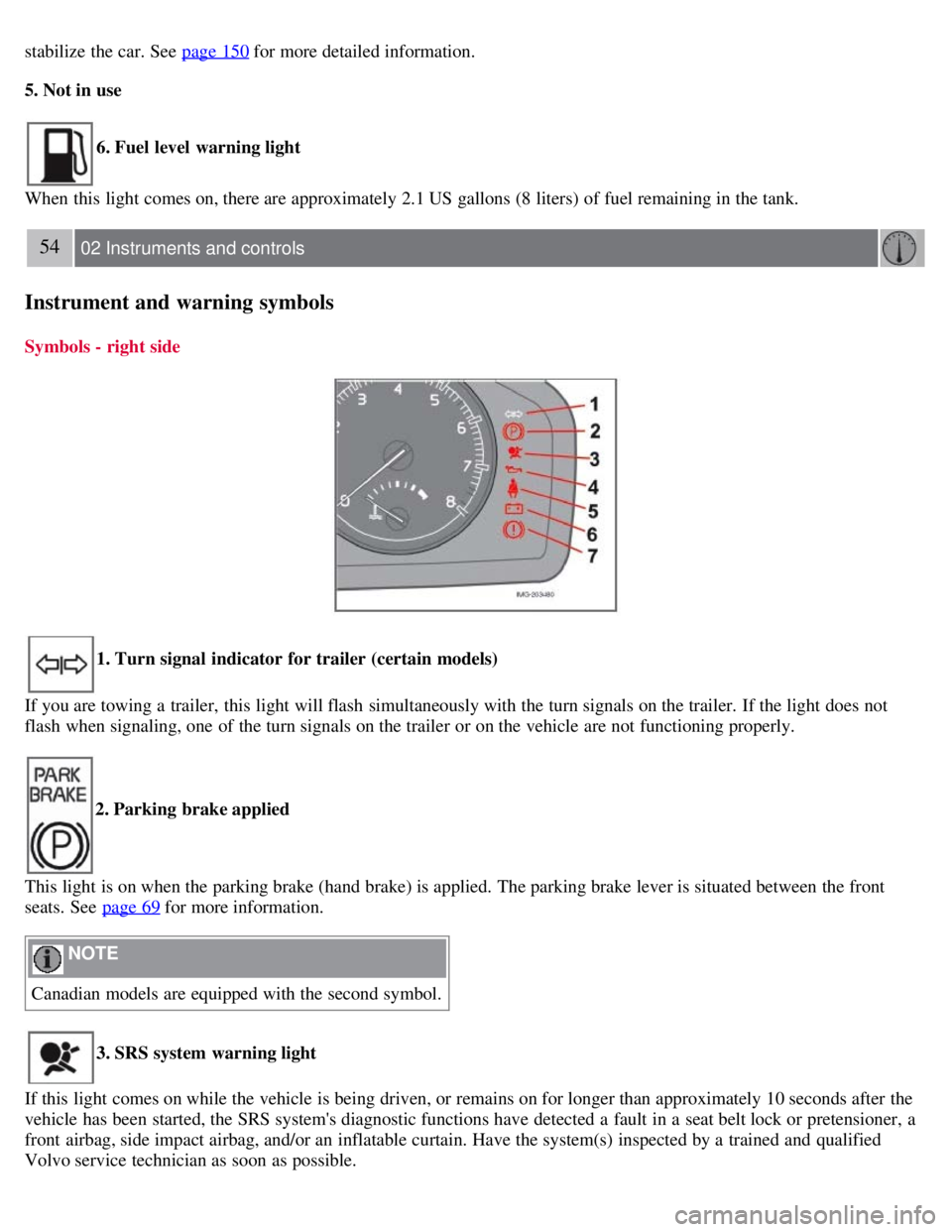 VOLVO C30 2008 Service Manual stabilize the car. See  page 150 for more detailed information.
5. Not in use
6. Fuel level  warning light
When this  light comes on, there are approximately 2.1 US gallons (8 liters) of fuel remainin