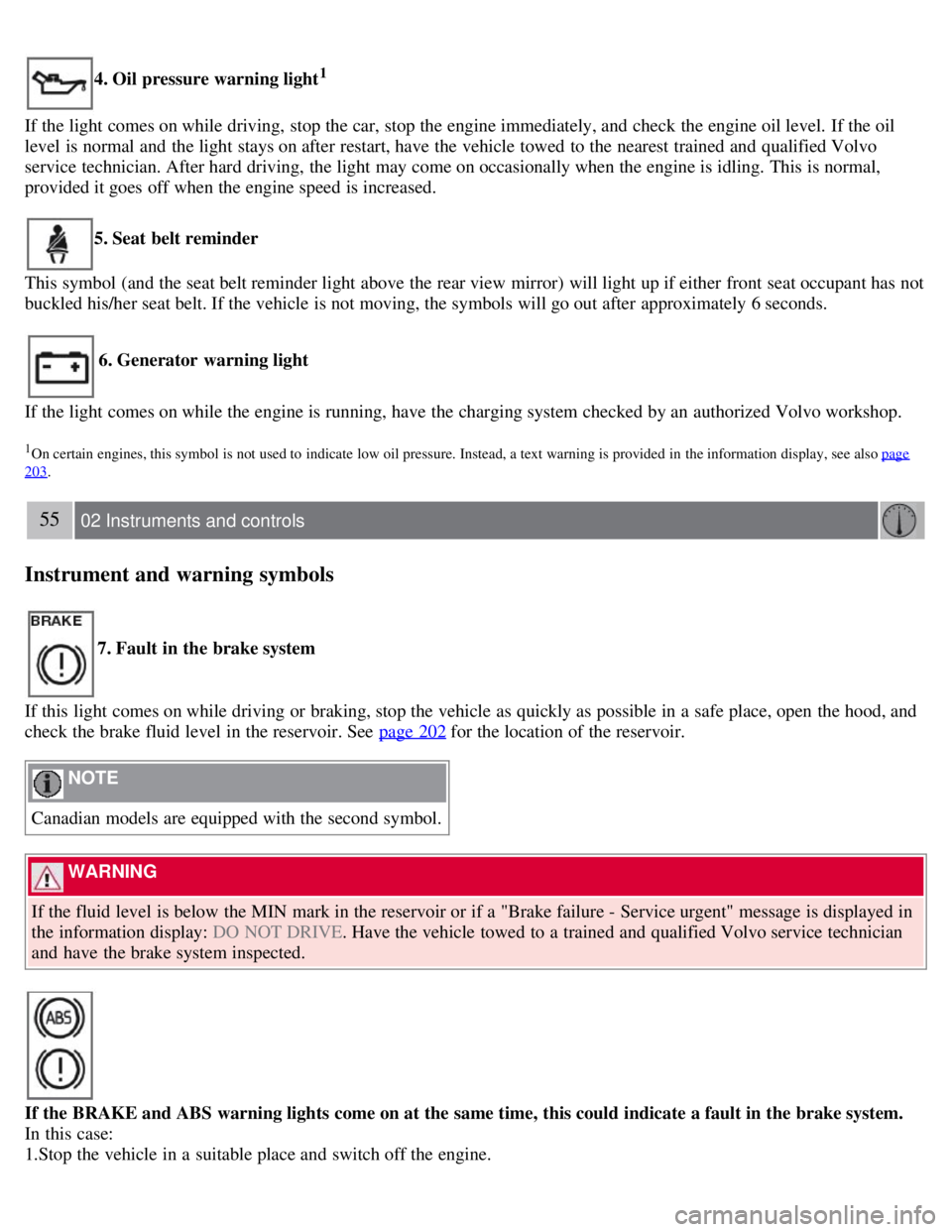 VOLVO C30 2008  Owners Manual 4. Oil pressure warning light1
If the light comes on while driving, stop the car, stop the engine immediately, and  check the engine oil level.  If the oil
level  is normal and  the light stays on aft