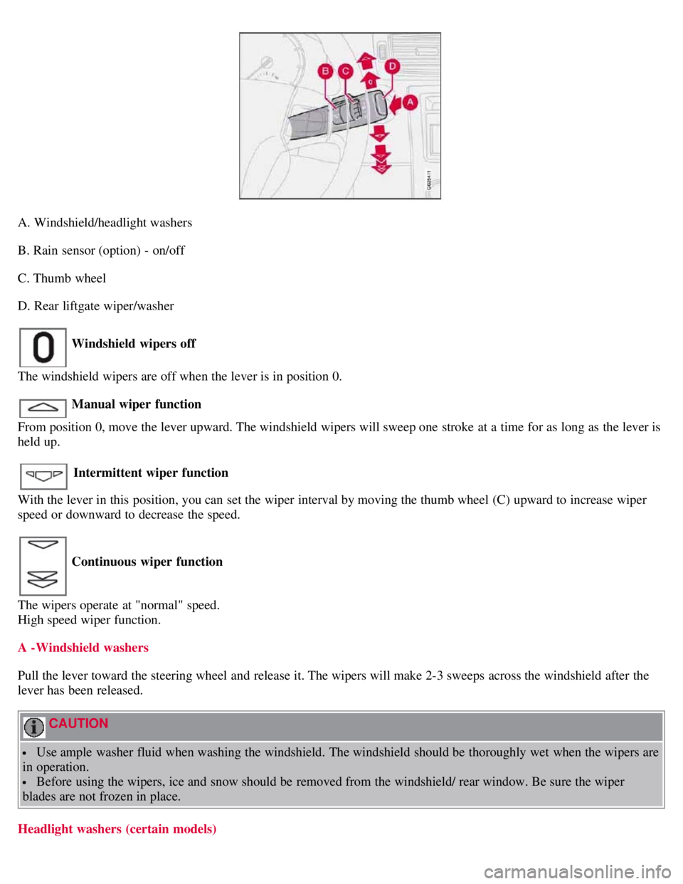 VOLVO C30 2008 Workshop Manual A. Windshield/headlight washers
B. Rain sensor (option) - on/off
C. Thumb wheel
D. Rear liftgate wiper/washer
Windshield wipers off
The windshield wipers are off when the lever is in position 0.
Man VOLVO C30 2008 Workshop Manual A. Windshield/headlight washers
B. Rain sensor (option) - on/off
C. Thumb wheel
D. Rear liftgate wiper/washer
Windshield wipers off
The windshield wipers are off when the lever is in position 0.
Man