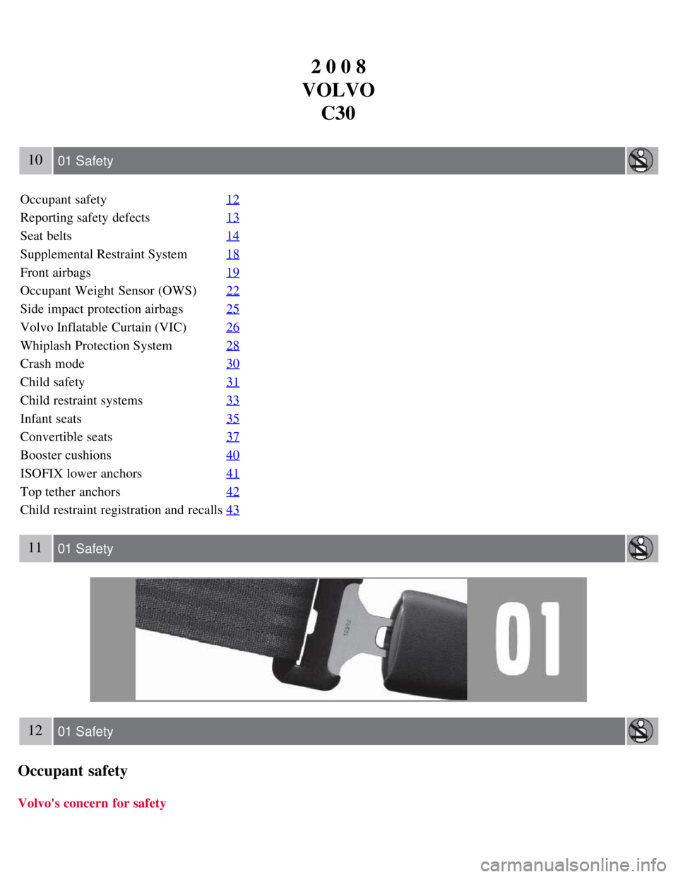 VOLVO C30 2008  Owners Manual 2 0 0 8
VOLVO C30
10 01 Safety
Occupant safety 12
Reporting safety defects13
Seat belts14
Supplemental Restraint System18
Front airbags19
Occupant Weight  Sensor (OWS)22
Side impact protection airbags