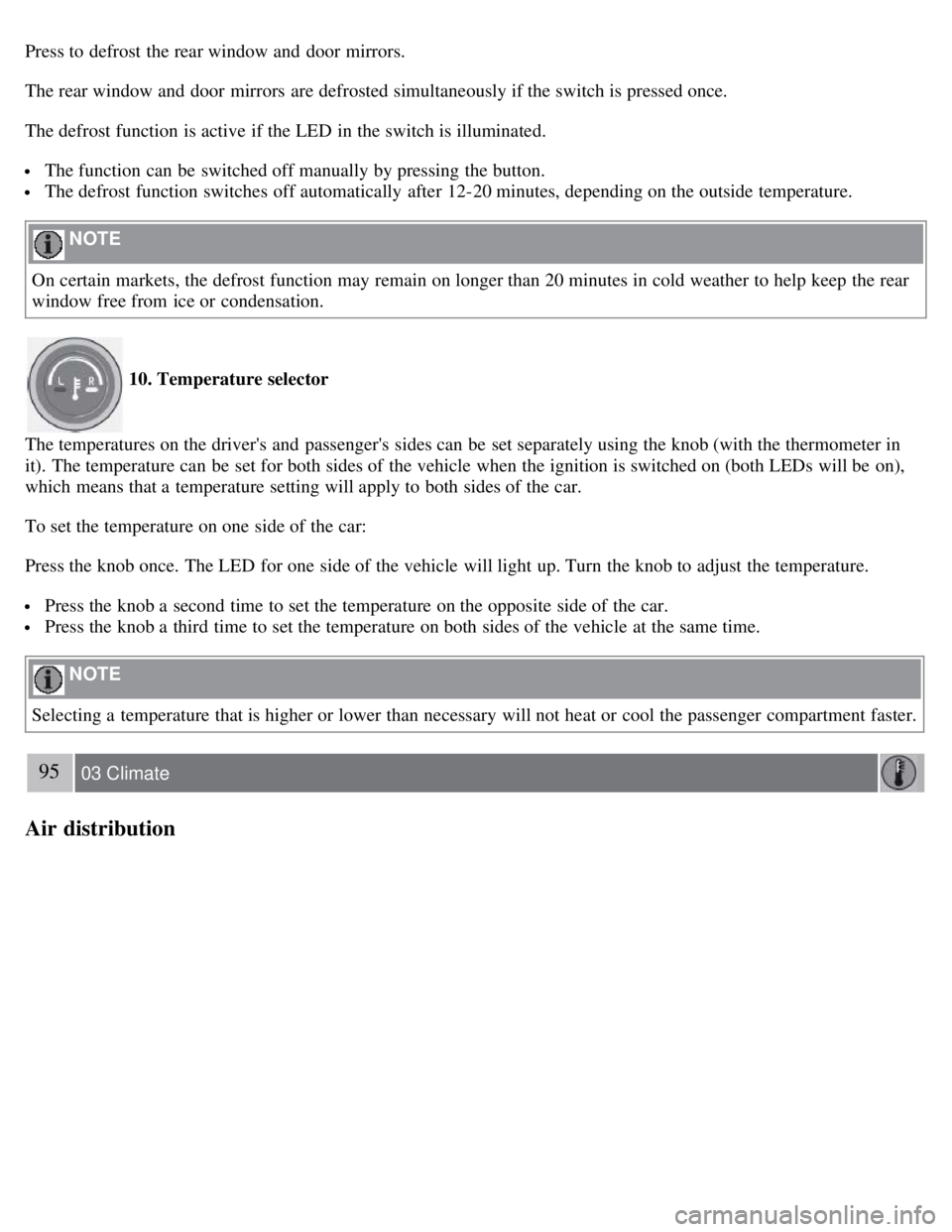 VOLVO C30 2008 Manual Online Press to defrost the rear window and  door mirrors.
The rear window and  door mirrors  are defrosted simultaneously if the switch is pressed once.
The defrost function is active if the LED  in the swi