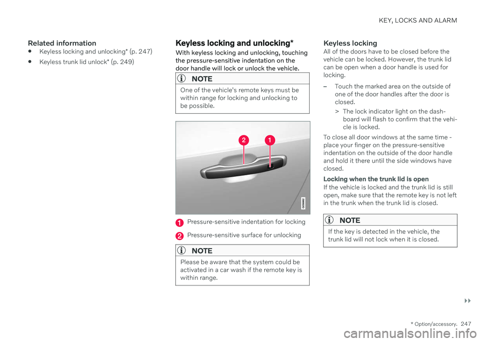 VOLVO S60 TWIN ENGINE 2020 Service Manual KEY, LOCKS AND ALARM
}}
* Option/accessory.247
Related information
Keyless locking and unlocking
* (p. 247)
Keyless trunk lid unlock
* (p. 249)
Keyless locking and unlocking *
With keyless locking an VOLVO S60 TWIN ENGINE 2020 Service Manual KEY, LOCKS AND ALARM
}}
* Option/accessory.247
Related information
Keyless locking and unlocking
* (p. 247)
Keyless trunk lid unlock
* (p. 249)
Keyless locking and unlocking *
With keyless locking an