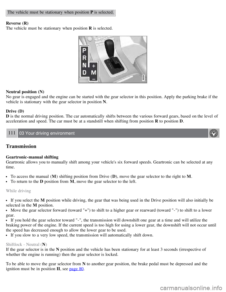 VOLVO S80 2008 Owners Manual The vehicle must be stationary when position P is selected.
Reverse (R)
The vehicle must be stationary when position R is selected.
Neutral position (N)
No gear is engaged and the engine can VOLVO S80 2008 Owners Manual The vehicle must be stationary when position P is selected.
Reverse (R)
The vehicle must be stationary when position R is selected.
Neutral position (N)
No gear is engaged and the engine can