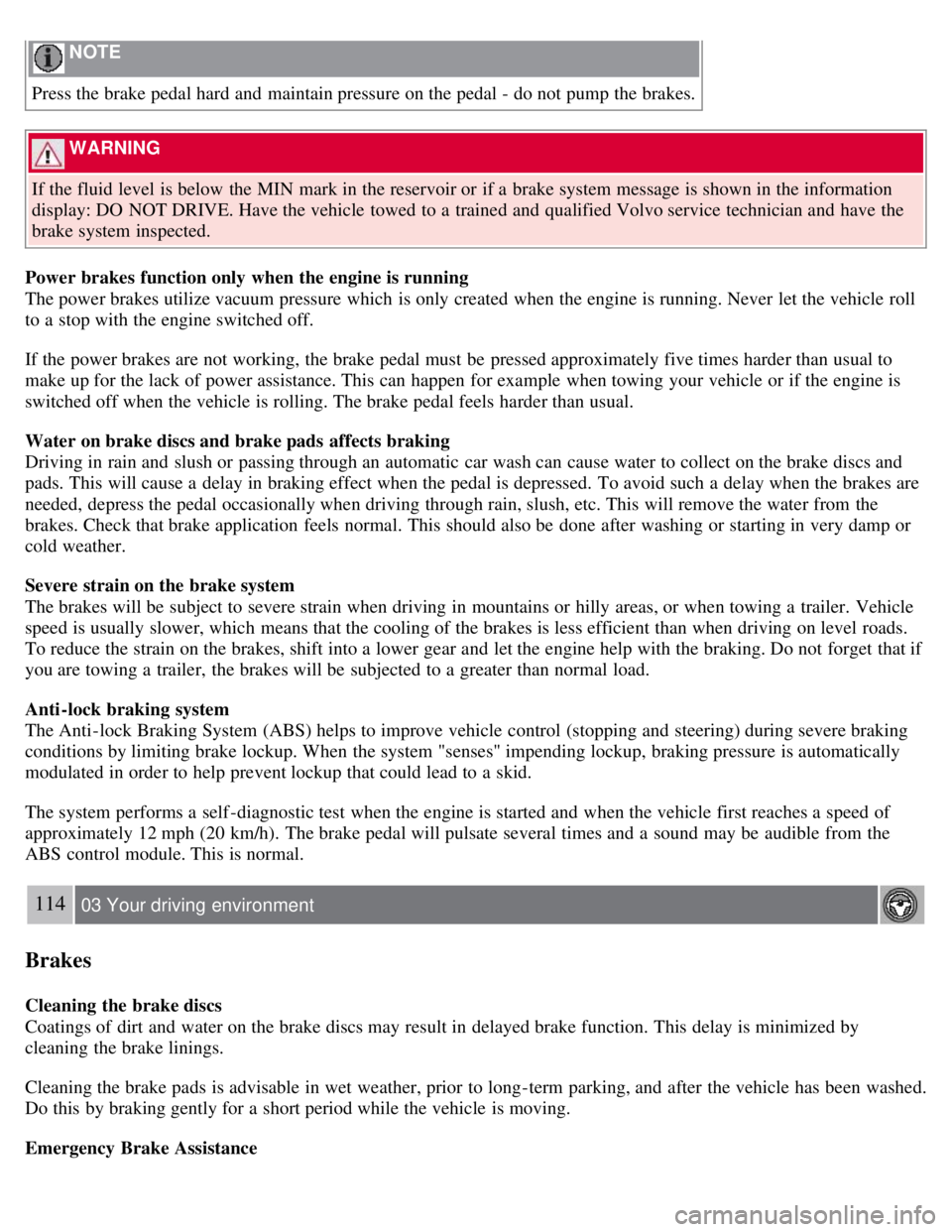 VOLVO S80 2008  Owners Manual  NOTE 
Press the brake pedal hard and  maintain pressure on the pedal - do not pump the brakes.
 WARNING 
If the fluid level  is below  the MIN  mark in the reservoir or if a  brake system message is 