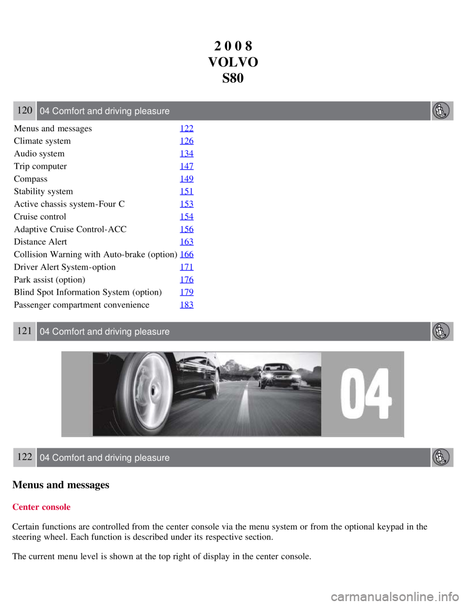 VOLVO S80 2008 Owners Manual 2 0 0 8
VOLVO S80
120 04 Comfort and driving pleasure
Menus and messages 122
Climate system126
Audio system134
Trip computer147
Compass149
Stability system151
Active chassis system-Four C153
Cruise VOLVO S80 2008 Owners Manual 2 0 0 8
VOLVO S80
120 04 Comfort and driving pleasure
Menus and messages 122
Climate system126
Audio system134
Trip computer147
Compass149
Stability system151
Active chassis system-Four C153
Cruise