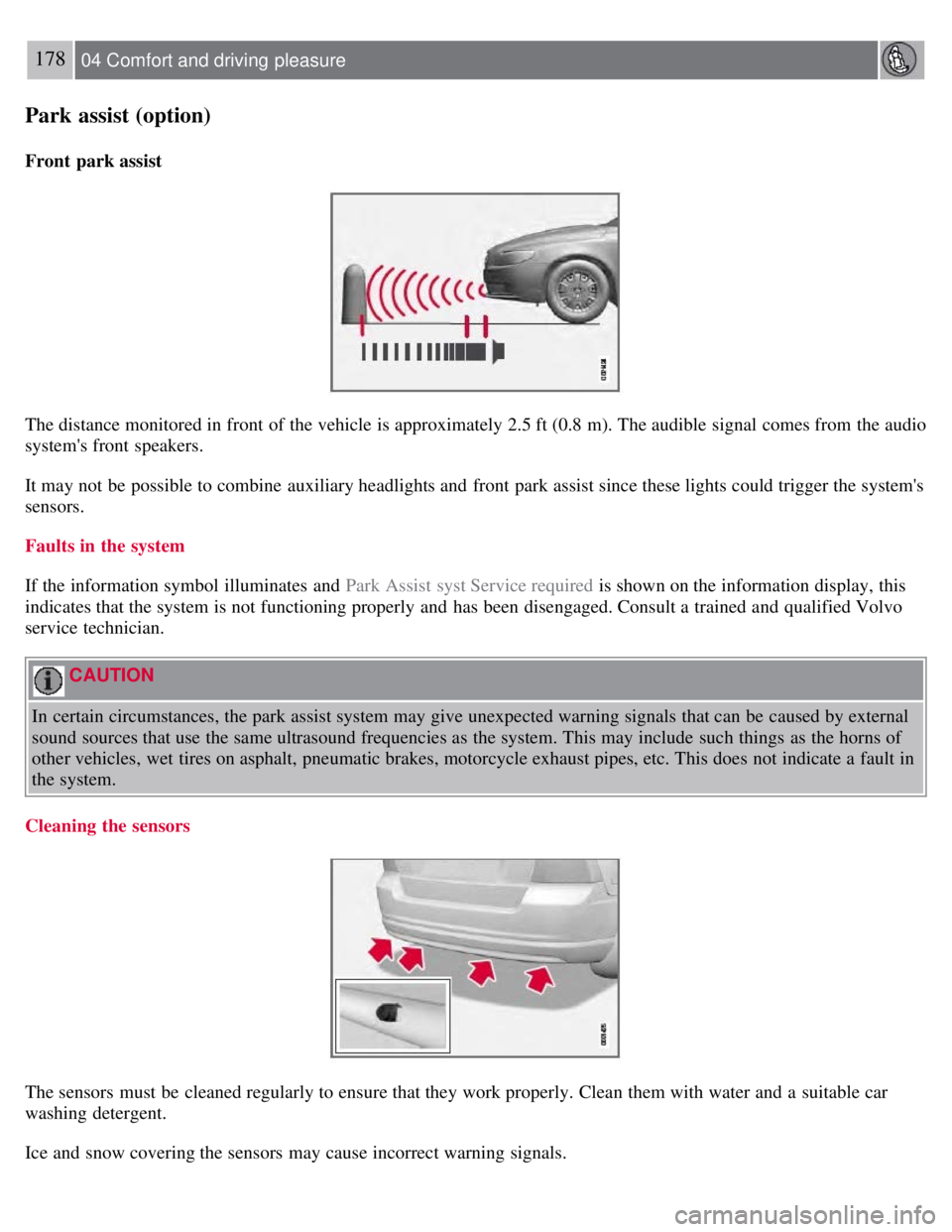 VOLVO S80 2008 Service Manual 178 04 Comfort and driving pleasure
Park assist (option)
Front park assist
The distance monitored in front of the vehicle is approximately 2.5 ft (0.8 m). The audible signal comes from the audio
VOLVO S80 2008 Service Manual 178 04 Comfort and driving pleasure
Park assist (option)
Front park assist
The distance monitored in front of the vehicle is approximately 2.5 ft (0.8 m). The audible signal comes from the audio