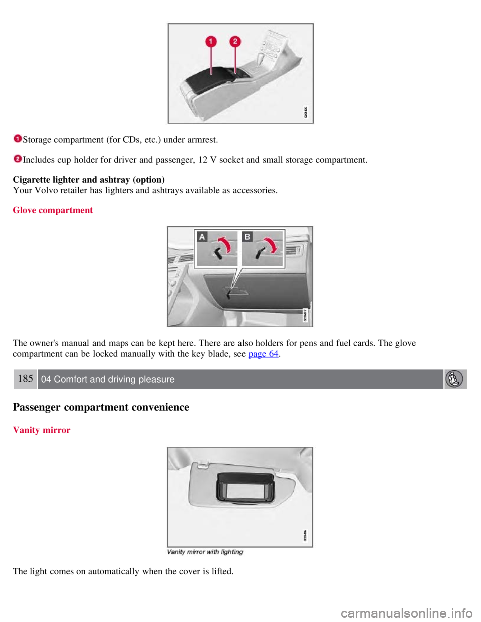 VOLVO S80 2008 Owners Manual Storage compartment (for CDs, etc.) under armrest.
Includes cup holder for driver and passenger, 12 V socket and small storage compartment.
Cigarette lighter and ashtray (option)
Your Volvo retail VOLVO S80 2008 Owners Manual Storage compartment (for CDs, etc.) under armrest.
Includes cup holder for driver and passenger, 12 V socket and small storage compartment.
Cigarette lighter and ashtray (option)
Your Volvo retail