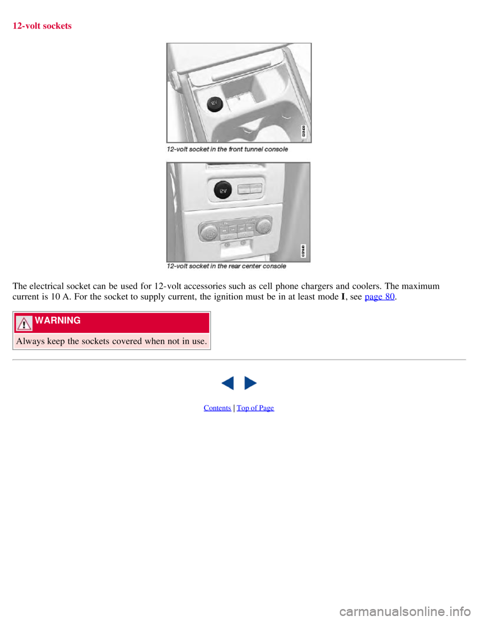 VOLVO S80 2008 Owners Manual 12-volt sockets
The electrical socket can be used for 12-volt accessories such as cell phone chargers and coolers. The maximum
current is 10 A. For the socket to supply current, the ignition must VOLVO S80 2008 Owners Manual 12-volt sockets
The electrical socket can be used for 12-volt accessories such as cell phone chargers and coolers. The maximum
current is 10 A. For the socket to supply current, the ignition must