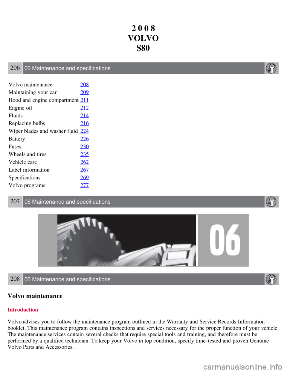 VOLVO S80 2008 Owners Manual 2 0 0 8
VOLVO S80
206 06 Maintenance and specifications
Volvo maintenance 208
Maintaining your car209
Hood and engine compartment211
Engine oil212
Fluids214
Replacing bulbs216
Wiper blades and washe VOLVO S80 2008 Owners Manual 2 0 0 8
VOLVO S80
206 06 Maintenance and specifications
Volvo maintenance 208
Maintaining your car209
Hood and engine compartment211
Engine oil212
Fluids214
Replacing bulbs216
Wiper blades and washe