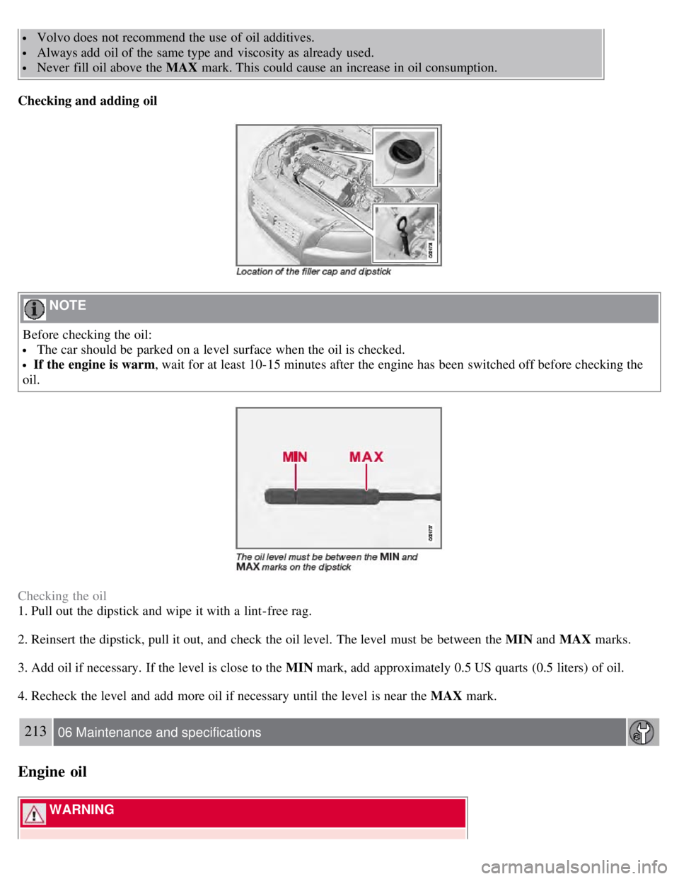 VOLVO S80 2008 Owners Manual Volvo does not recommend the use of oil additives.
Always add oil of the same type and viscosity as already used.
Never fill oil above the MAX mark. This could cause an increase in oil consump VOLVO S80 2008 Owners Manual Volvo does not recommend the use of oil additives.
Always add oil of the same type and viscosity as already used.
Never fill oil above the MAX mark. This could cause an increase in oil consump