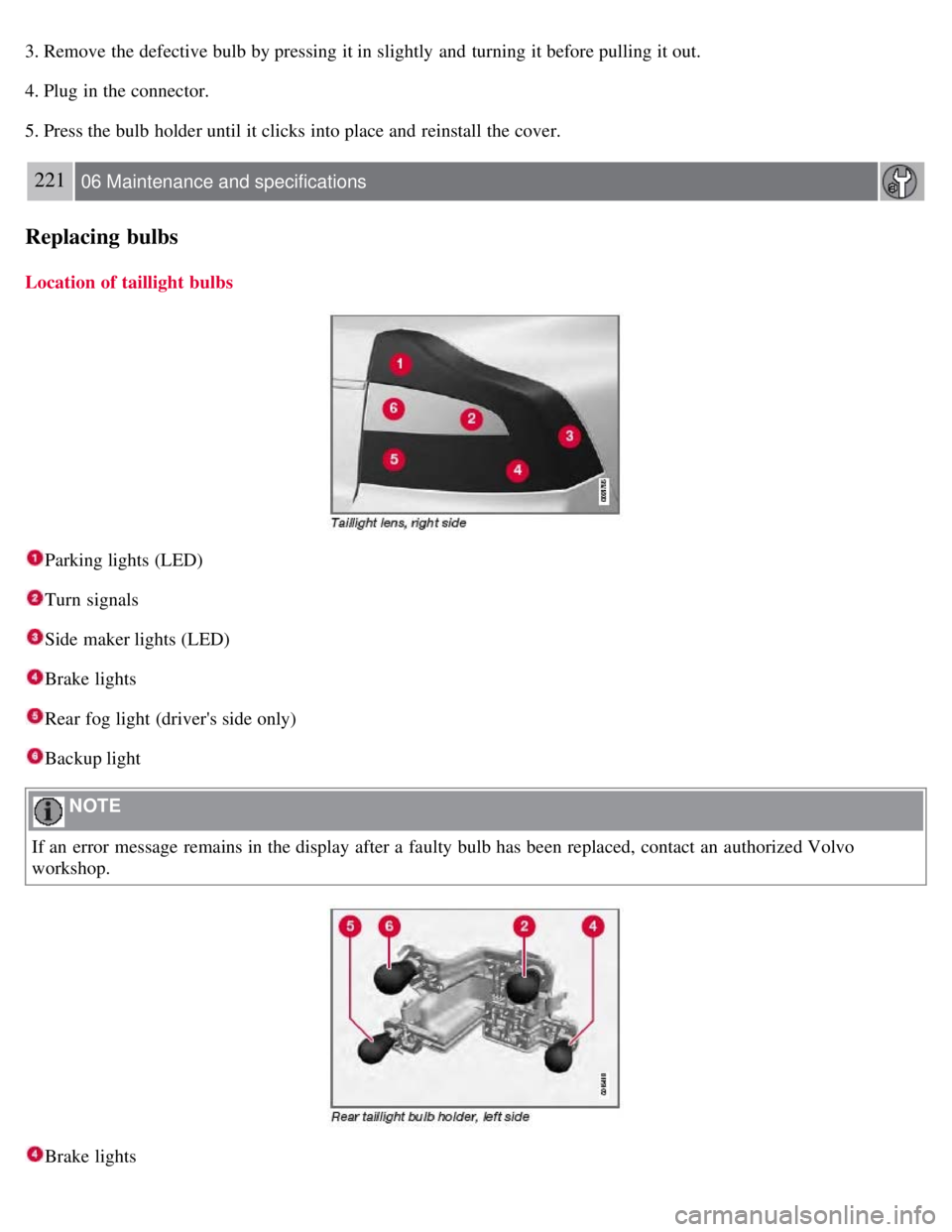VOLVO S80 2008  Owners Manual 3. Remove the defective bulb by pressing it in slightly  and  turning it before pulling it out.
4. Plug in the connector.
5. Press the bulb holder until it clicks into place and  reinstall the cover.

