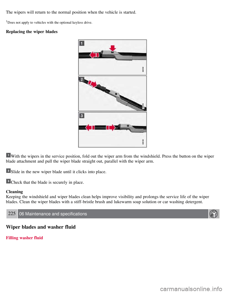 VOLVO S80 2008  Owners Manual The wipers will return to the normal position when the vehicle is started.
1Does not apply to  vehicles with  the optional keyless  drive.
Replacing the wiper  blades
With the wipers in the service po