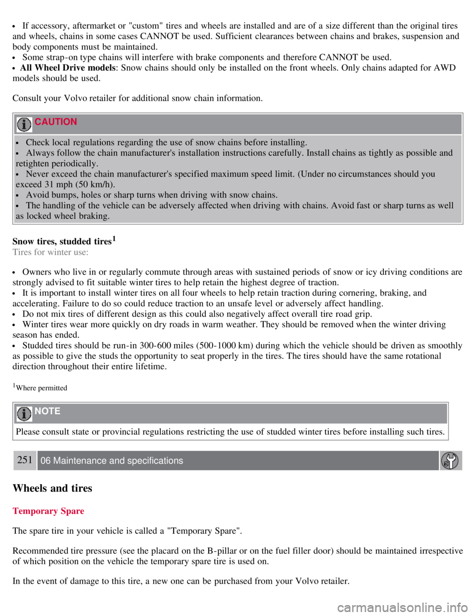 VOLVO S80 2008  Owners Manual  If accessory,  aftermarket or "custom" tires and  wheels are installed and  are of a  size different  than the original tires
and  wheels, chains in some cases CANNOT be  used. Sufficient  clearances