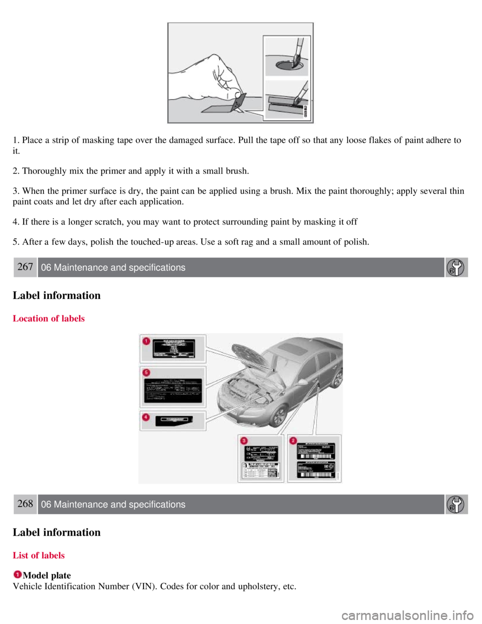 VOLVO S80 2008  Owners Manual 1. Place a  strip of masking tape over the damaged surface.  Pull the tape off so that any  loose flakes of paint adhere to
it.
2. Thoroughly mix the primer and  apply it with a  small brush.
3. When 