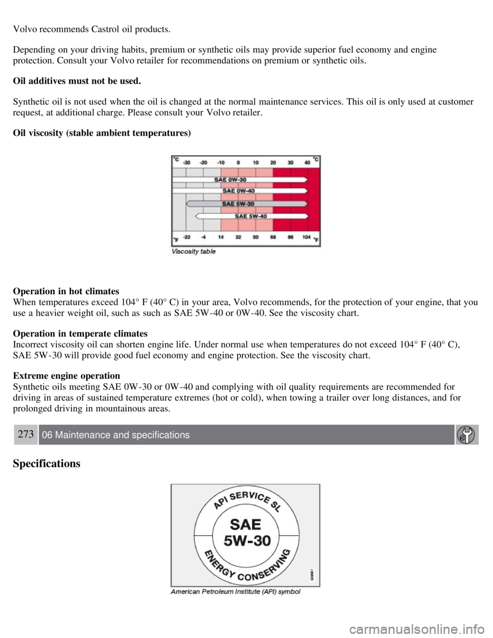 VOLVO S80 2008  Owners Manual Volvo recommends Castrol oil products.
Depending on your driving habits, premium or synthetic oils  may provide superior fuel economy and  engine
protection. Consult your Volvo retailer for recommenda