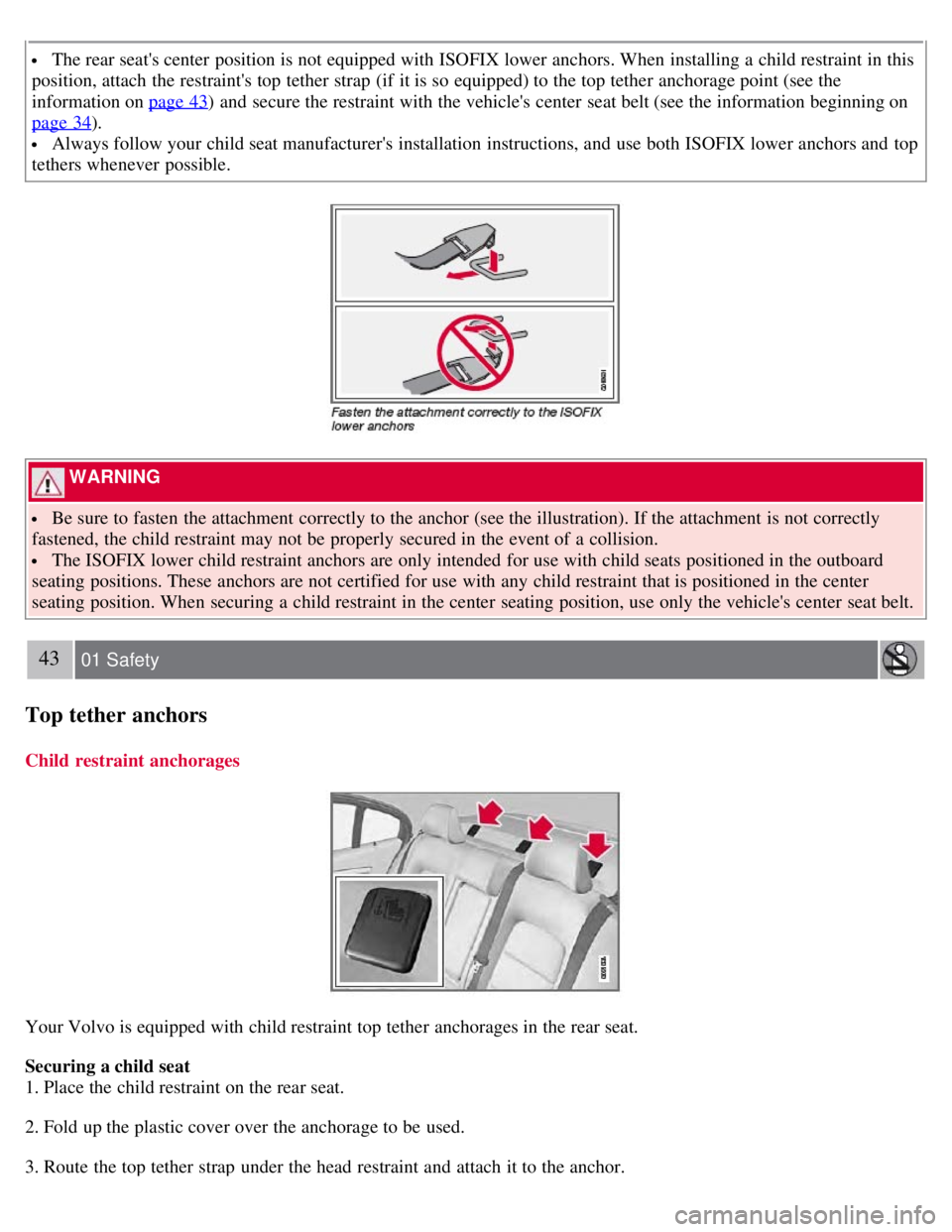 VOLVO S80 2008 Service Manual  The rear seats center  position is not equipped with ISOFIX lower anchors. When installing a  child restraint in this
position, attach the restraints top tether strap  (if  it is so equipped) to th