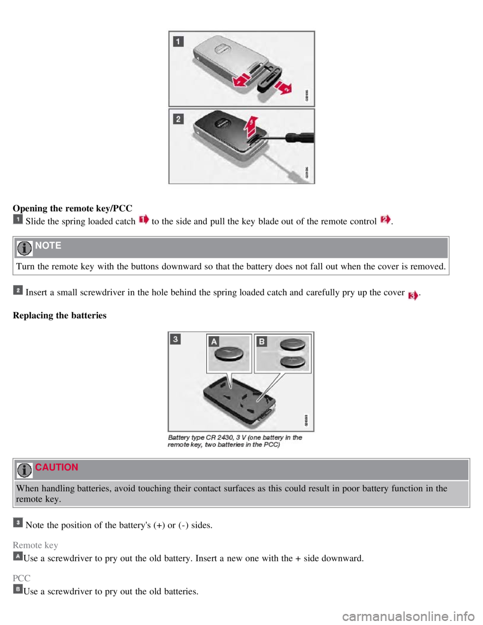 VOLVO S80 2008 Owners Manual Opening the remote key/PCC
Slide the spring loaded catch to the side and pull the key blade out of the remote control .
NOTE
Turn the remote key with the buttons downward so that the battery VOLVO S80 2008 Owners Manual Opening the remote key/PCC
Slide the spring loaded catch to the side and pull the key blade out of the remote control .
NOTE
Turn the remote key with the buttons downward so that the battery