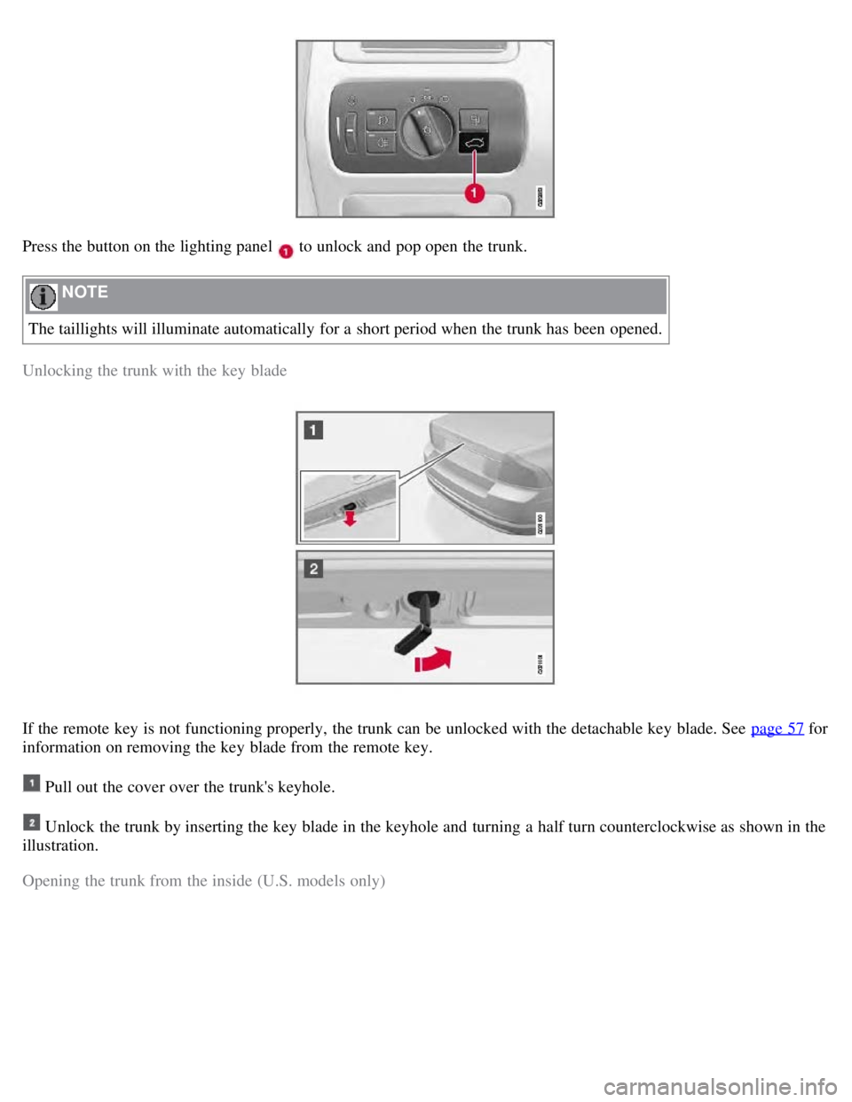 VOLVO S80 2008 Repair Manual Press the button on the lighting panel to unlock and pop open the trunk.
NOTE
The taillights will illuminate automatically for a short period when the trunk has been opened.
Unlocking the trunk VOLVO S80 2008 Repair Manual Press the button on the lighting panel to unlock and pop open the trunk.
NOTE
The taillights will illuminate automatically for a short period when the trunk has been opened.
Unlocking the trunk