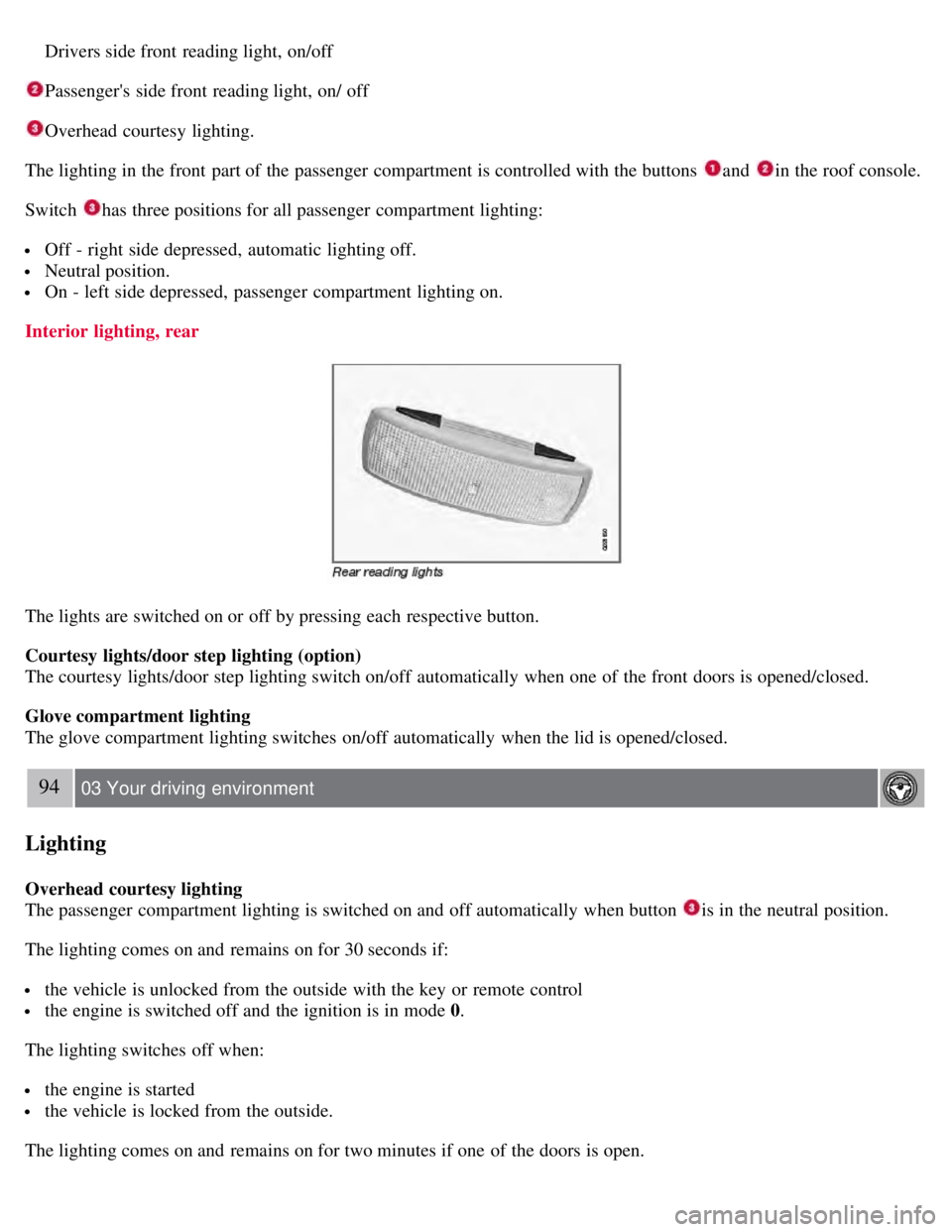 VOLVO S80 2008 Owners Manual Drivers side front reading light, on/off
Passengers side front reading light, on/ off
Overhead courtesy lighting.
The lighting in the front part of the passenger compartment is controlled with VOLVO S80 2008 Owners Manual Drivers side front reading light, on/off
Passengers side front reading light, on/ off
Overhead courtesy lighting.
The lighting in the front part of the passenger compartment is controlled with