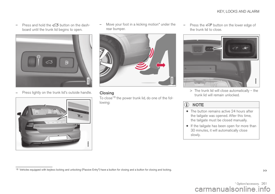 VOLVO S90 TWIN ENGINE 2019 Owners Manual KEY, LOCKS AND ALARM
}}
* Option/accessory.261
–Press and hold the button on the dash-board until the trunk lid begins to open.
–Press lightly on the trunk lid's outside handle.
–Move your VOLVO S90 TWIN ENGINE 2019 Owners Manual KEY, LOCKS AND ALARM
}}
* Option/accessory.261
–Press and hold the button on the dash-board until the trunk lid begins to open.
–Press lightly on the trunk lid's outside handle.
–Move your