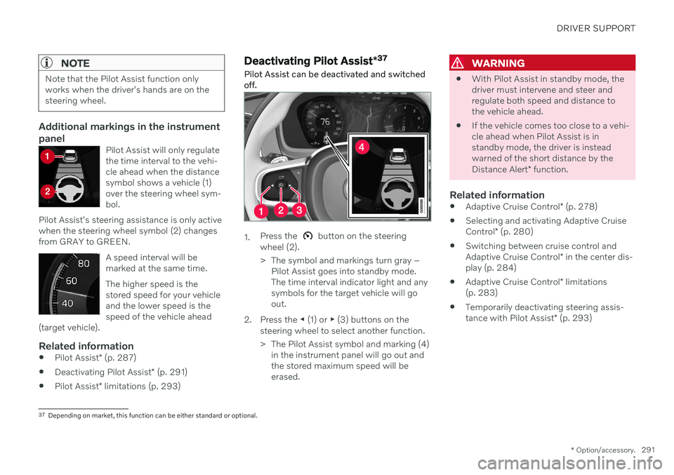 VOLVO S90 TWIN ENGINE 2020 Owners Manual DRIVER SUPPORT
* Option/accessory.291
NOTE
Note that the Pilot Assist function only works when the driver's hands are on thesteering wheel.
Additional markings in the instrument panel
Pilot Assist VOLVO S90 TWIN ENGINE 2020 Owners Manual DRIVER SUPPORT
* Option/accessory.291
NOTE
Note that the Pilot Assist function only works when the driver's hands are on thesteering wheel.
Additional markings in the instrument panel
Pilot Assist