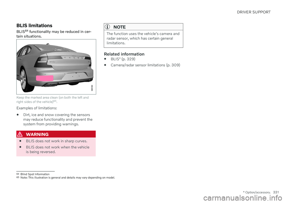 VOLVO S90 TWIN ENGINE 2020 Repair Manual DRIVER SUPPORT
* Option/accessory.331
BLIS limitations
BLIS 64
functionality may be reduced in cer-
tain situations.
Keep the marked area clean (on both the left and right sides of the vehicle) 65
.
VOLVO S90 TWIN ENGINE 2020 Repair Manual DRIVER SUPPORT
* Option/accessory.331
BLIS limitations
BLIS 64
functionality may be reduced in cer-
tain situations.
Keep the marked area clean (on both the left and right sides of the vehicle) 65
.