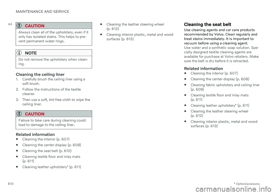VOLVO V60 2021 Owners Manual ||
MAINTENANCE AND SERVICE
* Option/accessory.
610
CAUTION
Always clean all of the upholstery, even if it only has isolated stains. This helps to pre-vent permanent water rings.
NOTE
Do not remove the VOLVO V60 2021 Owners Manual ||
MAINTENANCE AND SERVICE
* Option/accessory.
610
CAUTION
Always clean all of the upholstery, even if it only has isolated stains. This helps to pre-vent permanent water rings.
NOTE
Do not remove the