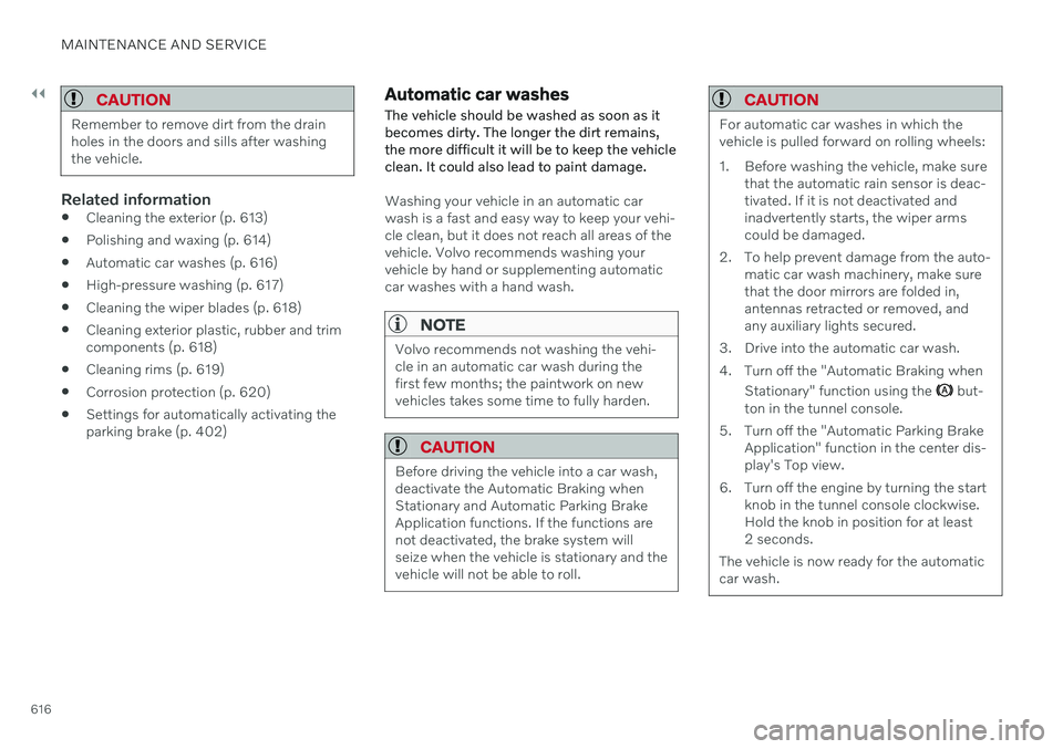 VOLVO V60 2021 Owners Manual ||
MAINTENANCE AND SERVICE
616
CAUTION
Remember to remove dirt from the drain holes in the doors and sills after washingthe vehicle.
Related information
Cleaning the exterior (p. 613)
Polishing and w VOLVO V60 2021 Owners Manual ||
MAINTENANCE AND SERVICE
616
CAUTION
Remember to remove dirt from the drain holes in the doors and sills after washingthe vehicle.
Related information
Cleaning the exterior (p. 613)
Polishing and w