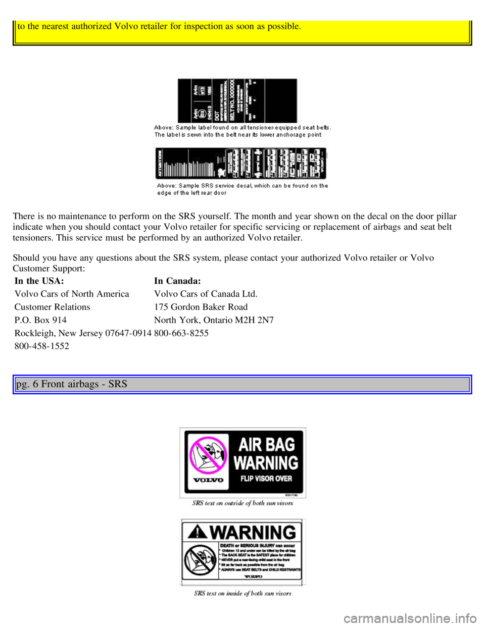 VOLVO V70 2007 User Guide to the nearest authorized Volvo retailer for inspection as soon as possible.
There is no maintenance to perform on the SRS yourself. The month and  year shown on the decal on the door pillar
indicate 