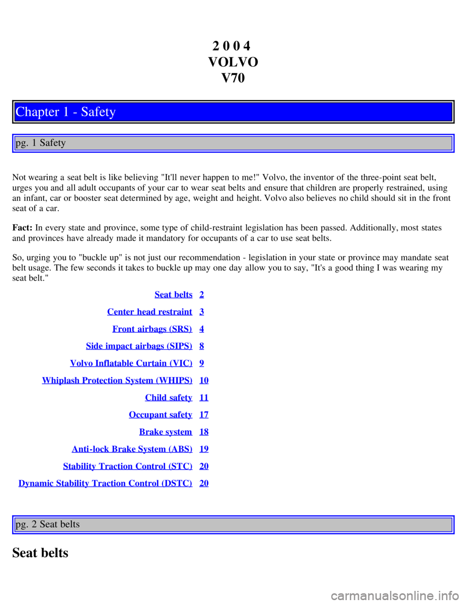 VOLVO V70 2007 Owners Manual 2 0 0 4
VOLVO V70
Chapter 1 - Safety
pg. 1 Safety
Not wearing a seat belt is like believing "Itll never happen to me!" Volvo, the inventor of the three-point seat belt,
urges you and all adult oc VOLVO V70 2007 Owners Manual 2 0 0 4
VOLVO V70
Chapter 1 - Safety
pg. 1 Safety
Not wearing a seat belt is like believing "Itll never happen to me!" Volvo, the inventor of the three-point seat belt,
urges you and all adult oc