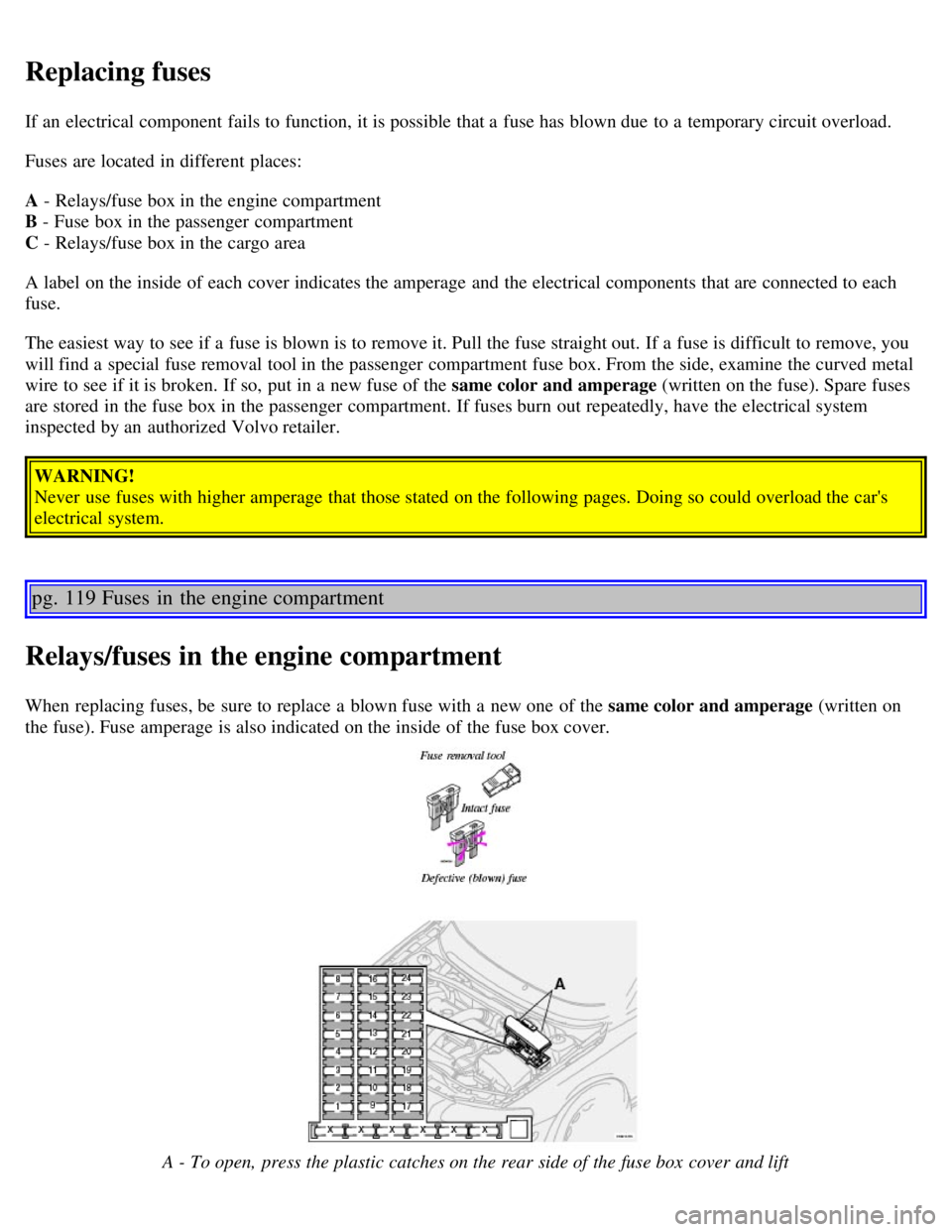 VOLVO V70 2007 Owners Manual Replacing fuses
If an electrical component fails to function, it is possible that a fuse has blown due to a temporary circuit overload.
Fuses are located in different places:
A - Relays/fuse box VOLVO V70 2007 Owners Manual Replacing fuses
If an electrical component fails to function, it is possible that a fuse has blown due to a temporary circuit overload.
Fuses are located in different places:
A - Relays/fuse box