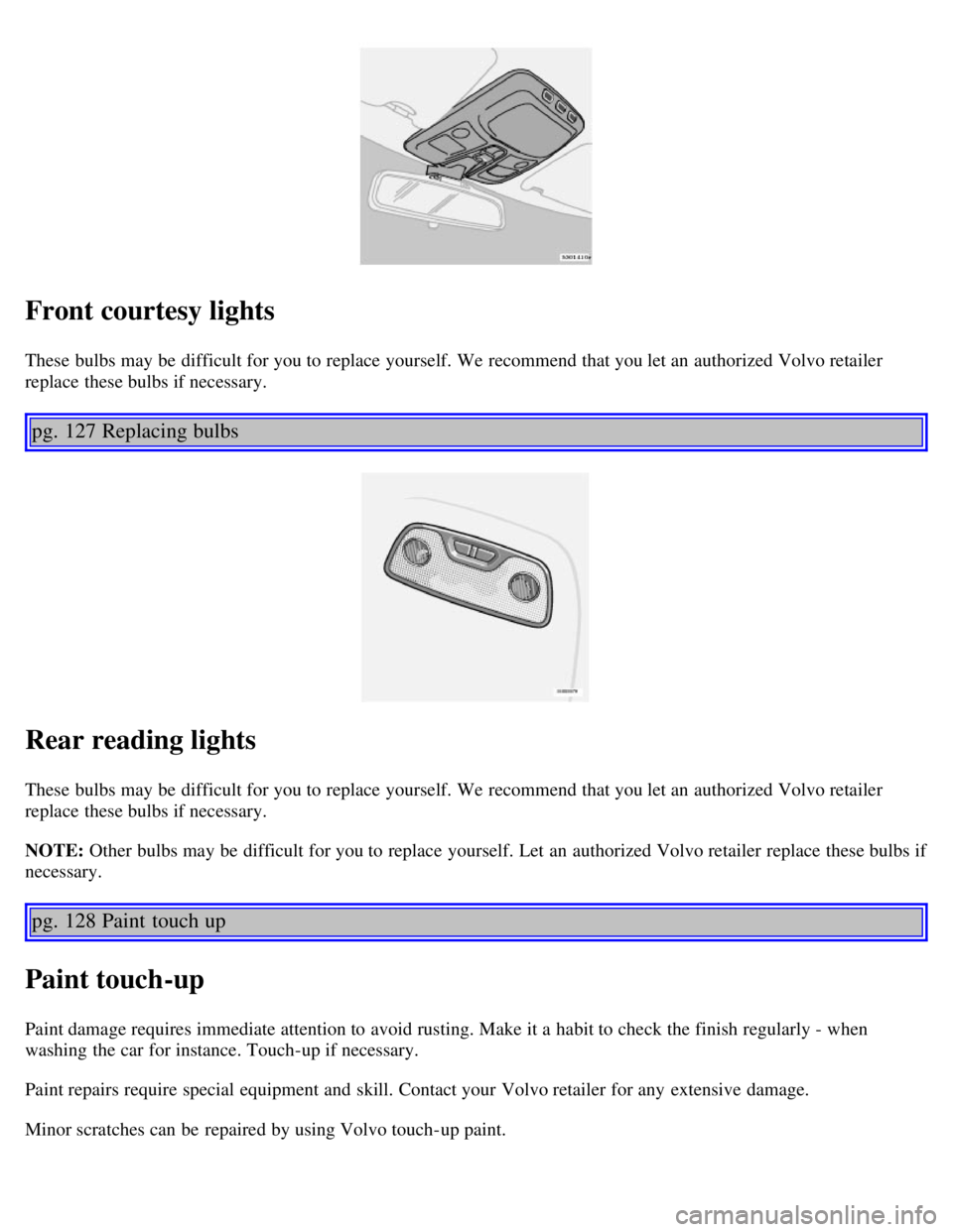 VOLVO V70 2007 Manual Online Front courtesy lights
These bulbs may be  difficult for you to replace  yourself. We recommend that you let an  authorized Volvo retailer
replace  these bulbs if necessary.  
pg. 127 Replacing bulbs
R