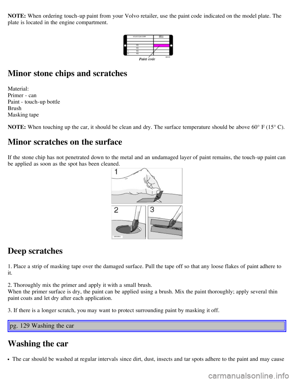 VOLVO V70 2007  Owners Manual NOTE: When ordering touch-up paint from  your Volvo retailer, use the paint code indicated on the model plate.  The
plate  is located in the engine compartment. 
Minor stone chips and scratches
Materi