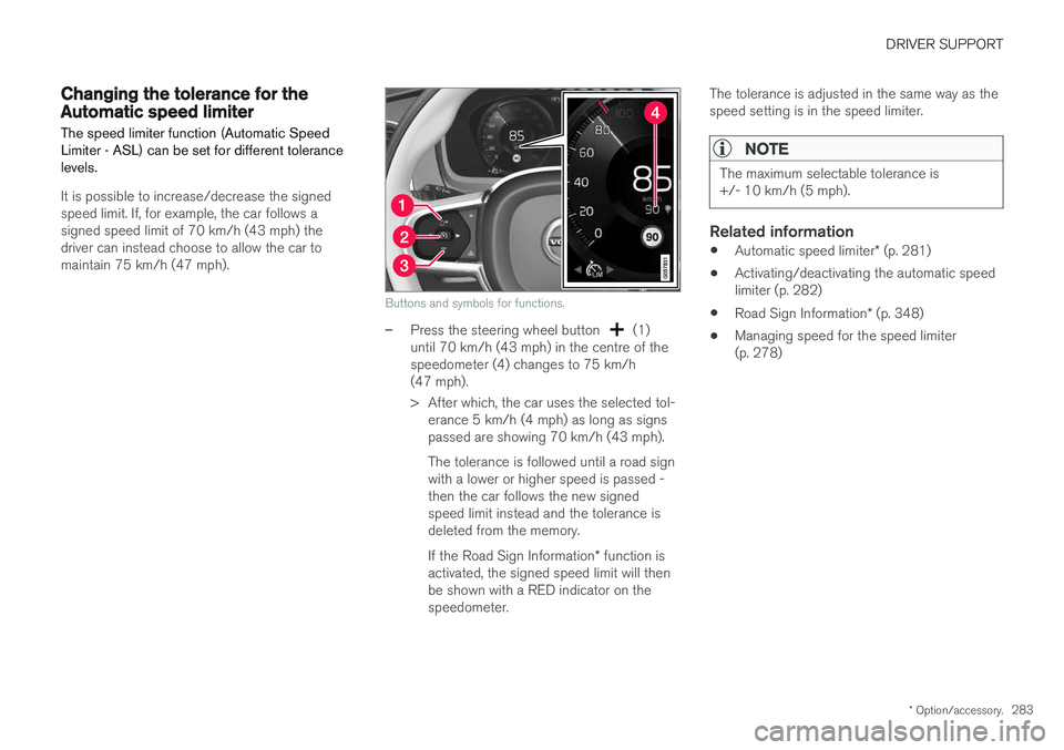VOLVO V90 2017 Owners Manual DRIVER SUPPORT
* Option/accessory.283
Changing the tolerance for the Automatic speed limiter
The speed limiter function (Automatic Speed Limiter - ASL) can be set for different tolerancelevels.
It is VOLVO V90 2017 Owners Manual DRIVER SUPPORT
* Option/accessory.283
Changing the tolerance for the Automatic speed limiter
The speed limiter function (Automatic Speed Limiter - ASL) can be set for different tolerancelevels.
It is