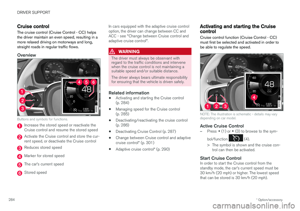 VOLVO V90 2017 Owners Manual DRIVER SUPPORT
* Option/accessory.
284
Cruise control
The cruise control (Cruise Control - CC) helps the driver maintain an even speed, resulting in amore relaxed driving on motorways and long,straigh VOLVO V90 2017 Owners Manual DRIVER SUPPORT
* Option/accessory.
284
Cruise control
The cruise control (Cruise Control - CC) helps the driver maintain an even speed, resulting in amore relaxed driving on motorways and long,straigh