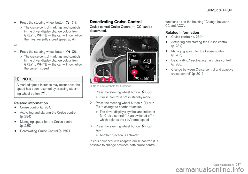 VOLVO V90 2017 Owners Manual DRIVER SUPPORT
* Option/accessory.287
–Press the steering wheel button (1).
> The cruise control markings and symbols in the driver display change colour from GREY to WHITE — the car will now fol VOLVO V90 2017 Owners Manual DRIVER SUPPORT
* Option/accessory.287
–Press the steering wheel button (1).
> The cruise control markings and symbols in the driver display change colour from GREY to WHITE — the car will now fol