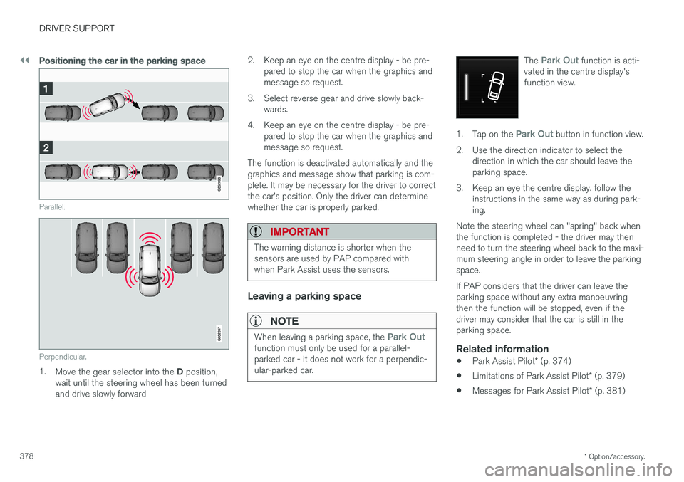 VOLVO V90 2017 Owners Manual ||
DRIVER SUPPORT
* Option/accessory.
378
Positioning the car in the parking space
Parallel.
Perpendicular.
1. Move the gear selector into the D position,
wait until the steering wheel has been turne VOLVO V90 2017 Owners Manual ||
DRIVER SUPPORT
* Option/accessory.
378
Positioning the car in the parking space
Parallel.
Perpendicular.
1. Move the gear selector into the D position,
wait until the steering wheel has been turne