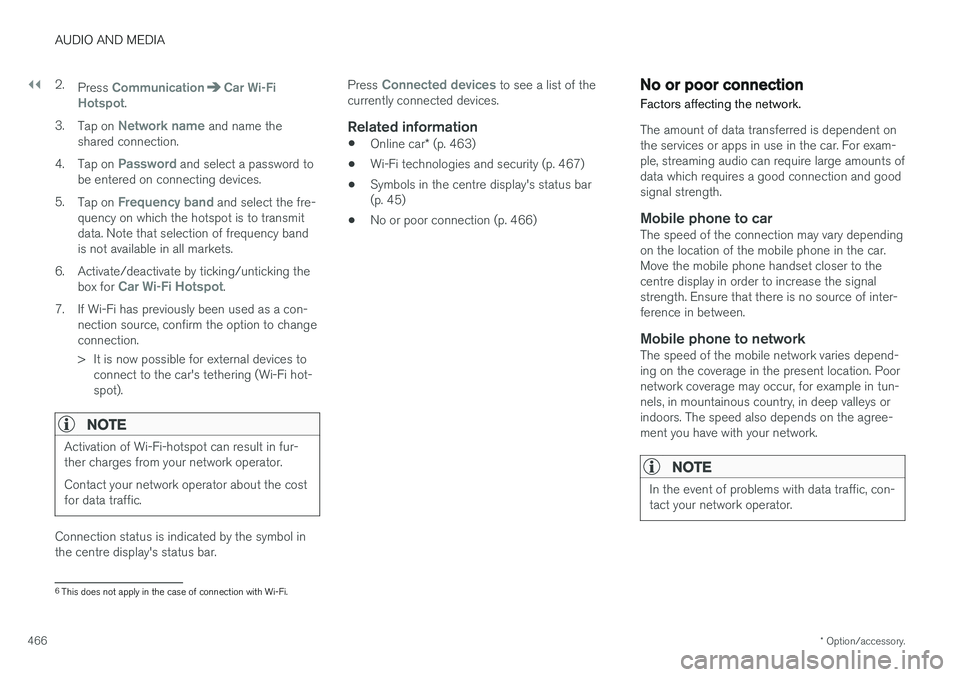 VOLVO V90 2017 Owners Manual ||
AUDIO AND MEDIA
* Option/accessory.
466 2.
Press
CommunicationCar Wi-Fi
Hotspot.
3. Tap on
Network name and name the
shared connection.
4. Tap on
Password and select a password to
be entered on VOLVO V90 2017 Owners Manual ||
AUDIO AND MEDIA
* Option/accessory.
466 2.
Press
CommunicationCar Wi-Fi
Hotspot.
3. Tap on
Network name and name the
shared connection.
4. Tap on
Password and select a password to
be entered on