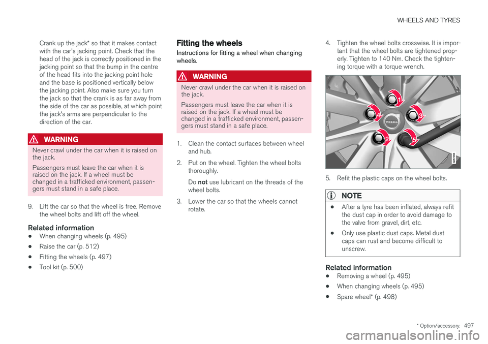 VOLVO V90 2017 Owners Manual WHEELS AND TYRES
* Option/accessory.497
Crank up the jack
* so that it makes contact
with the car's jacking point. Check that the head of the jack is correctly positioned in thejacking point so th VOLVO V90 2017 Owners Manual WHEELS AND TYRES
* Option/accessory.497
Crank up the jack
* so that it makes contact
with the car's jacking point. Check that the head of the jack is correctly positioned in thejacking point so th