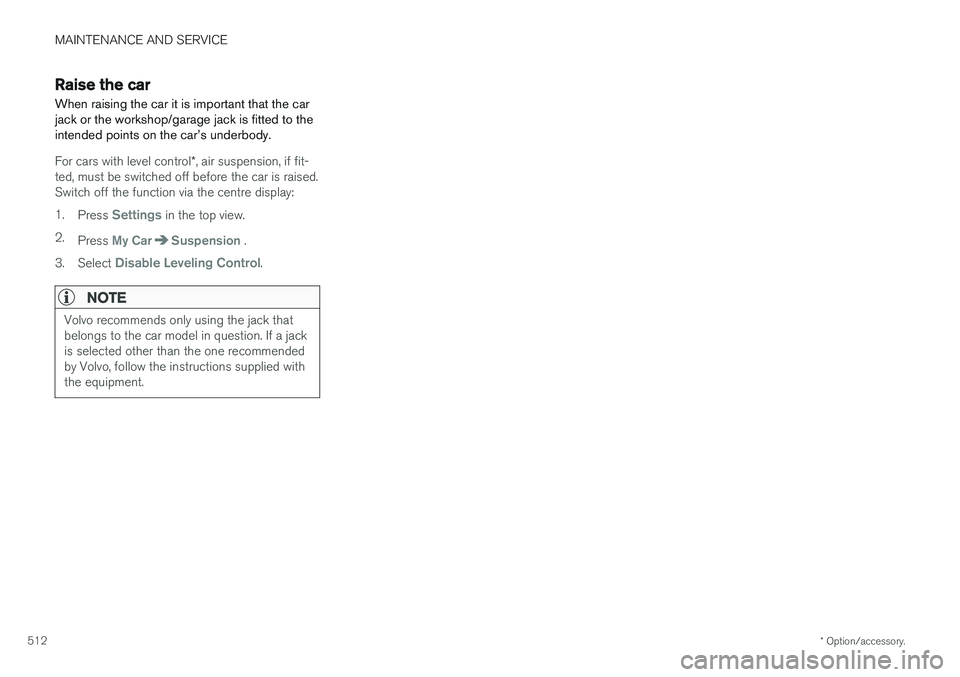 VOLVO V90 2017 Owners Manual MAINTENANCE AND SERVICE
* Option/accessory.
512
Raise the car
When raising the car it is important that the car jack or the workshop/garage jack is fitted to theintended points on the car VOLVO V90 2017 Owners Manual MAINTENANCE AND SERVICE
* Option/accessory.
512
Raise the car
When raising the car it is important that the car jack or the workshop/garage jack is fitted to theintended points on the car